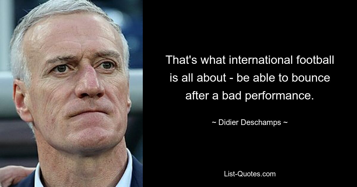 That's what international football is all about - be able to bounce after a bad performance. — © Didier Deschamps