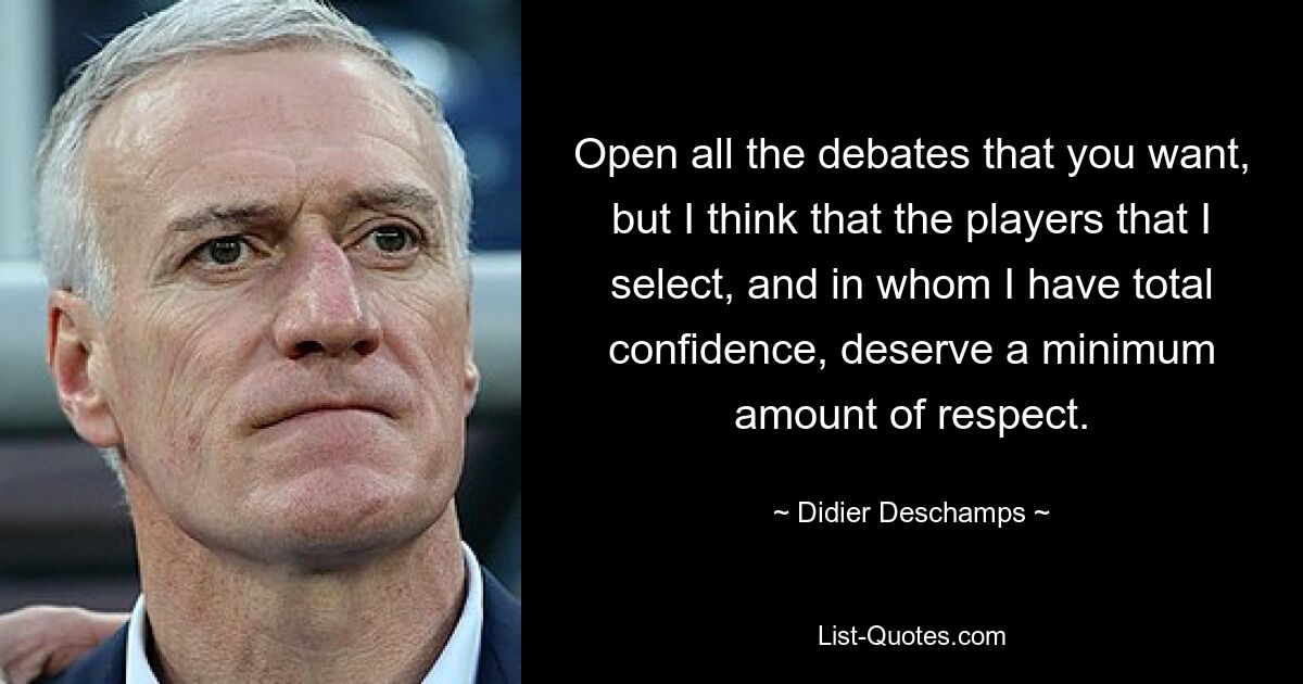 Open all the debates that you want, but I think that the players that I select, and in whom I have total confidence, deserve a minimum amount of respect. — © Didier Deschamps