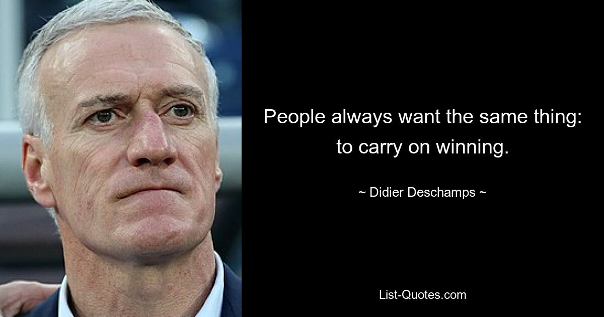 People always want the same thing: to carry on winning. — © Didier Deschamps