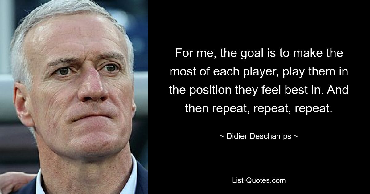 Für mich besteht das Ziel darin, das Beste aus jedem Spieler herauszuholen, ihn auf der Position zu spielen, auf der er sich am besten fühlt. Und dann zu wiederholen, zu wiederholen, zu wiederholen. — © Didier Deschamps 