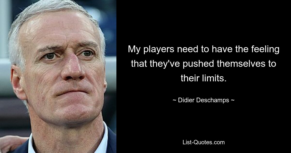 My players need to have the feeling that they've pushed themselves to their limits. — © Didier Deschamps