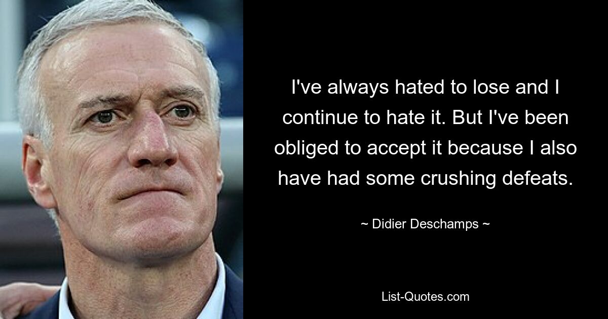 I've always hated to lose and I continue to hate it. But I've been obliged to accept it because I also have had some crushing defeats. — © Didier Deschamps