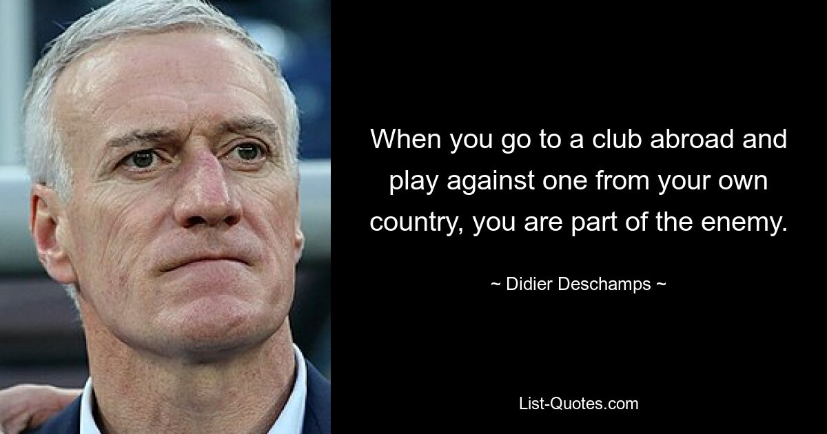 When you go to a club abroad and play against one from your own country, you are part of the enemy. — © Didier Deschamps