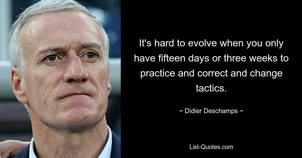 It's hard to evolve when you only have fifteen days or three weeks to practice and correct and change tactics. — © Didier Deschamps