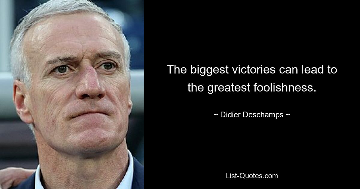 The biggest victories can lead to the greatest foolishness. — © Didier Deschamps