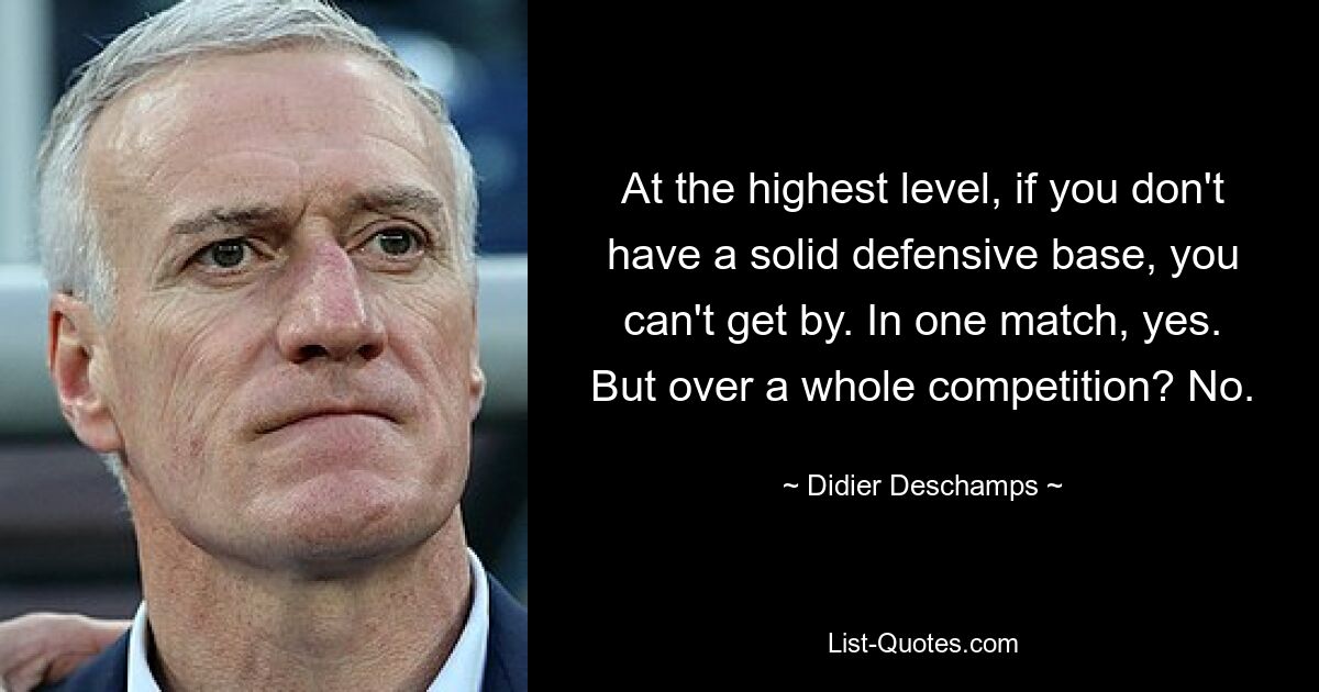 At the highest level, if you don't have a solid defensive base, you can't get by. In one match, yes. But over a whole competition? No. — © Didier Deschamps