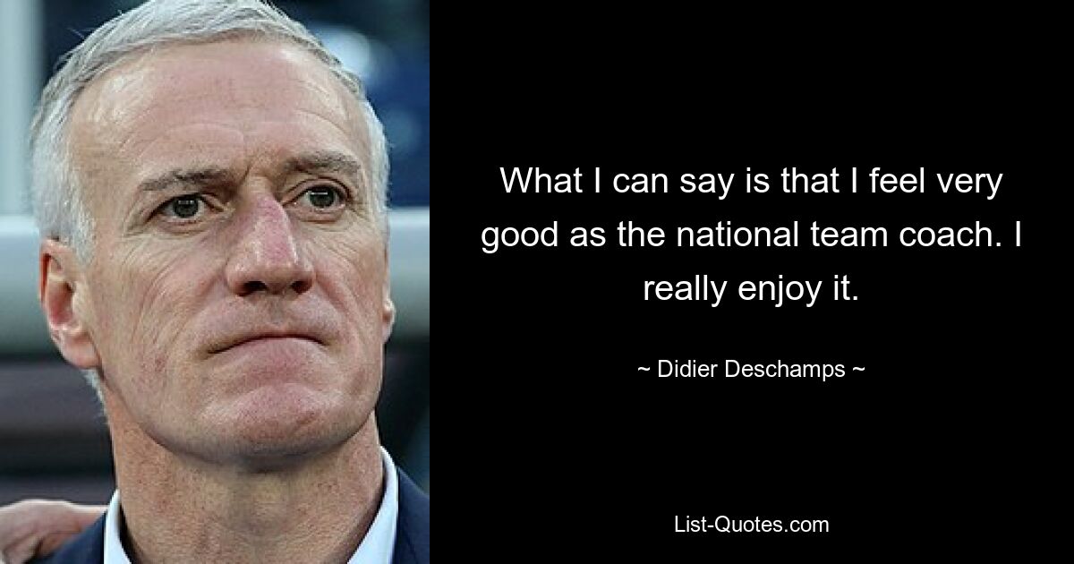 What I can say is that I feel very good as the national team coach. I really enjoy it. — © Didier Deschamps