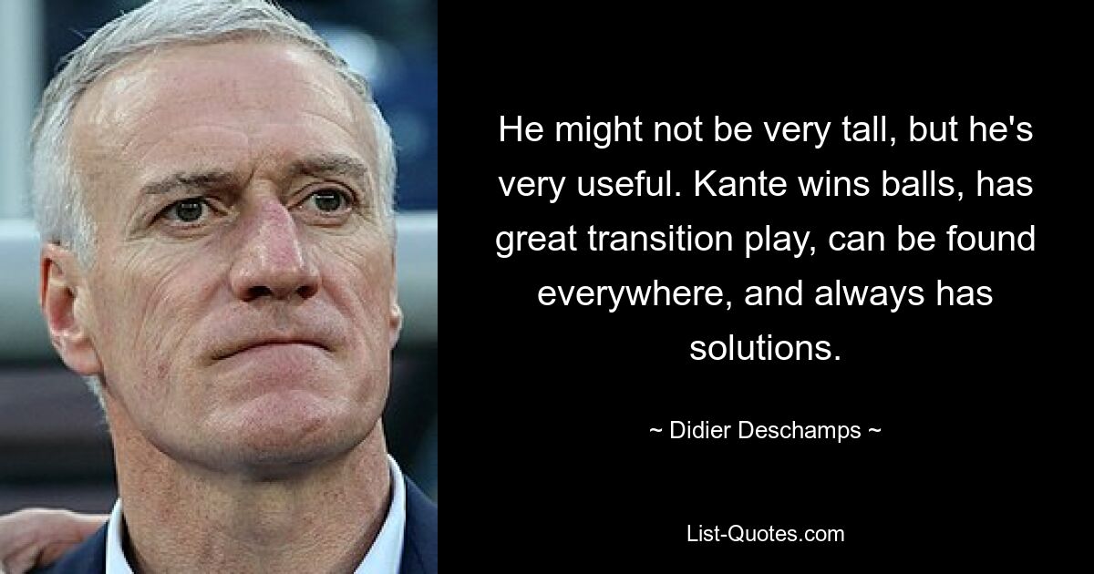 He might not be very tall, but he's very useful. Kante wins balls, has great transition play, can be found everywhere, and always has solutions. — © Didier Deschamps