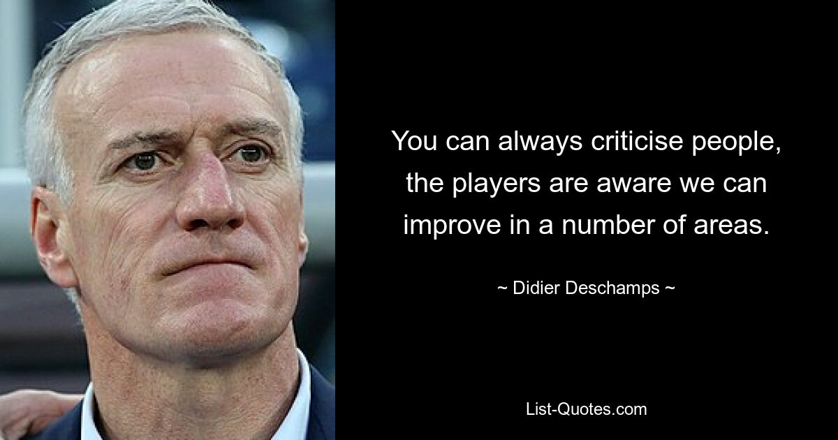 You can always criticise people, the players are aware we can improve in a number of areas. — © Didier Deschamps