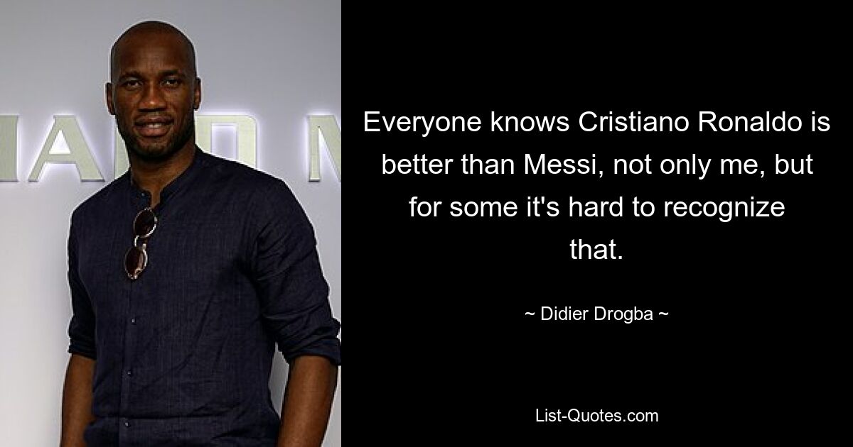 Everyone knows Cristiano Ronaldo is better than Messi, not only me, but for some it's hard to recognize that. — © Didier Drogba