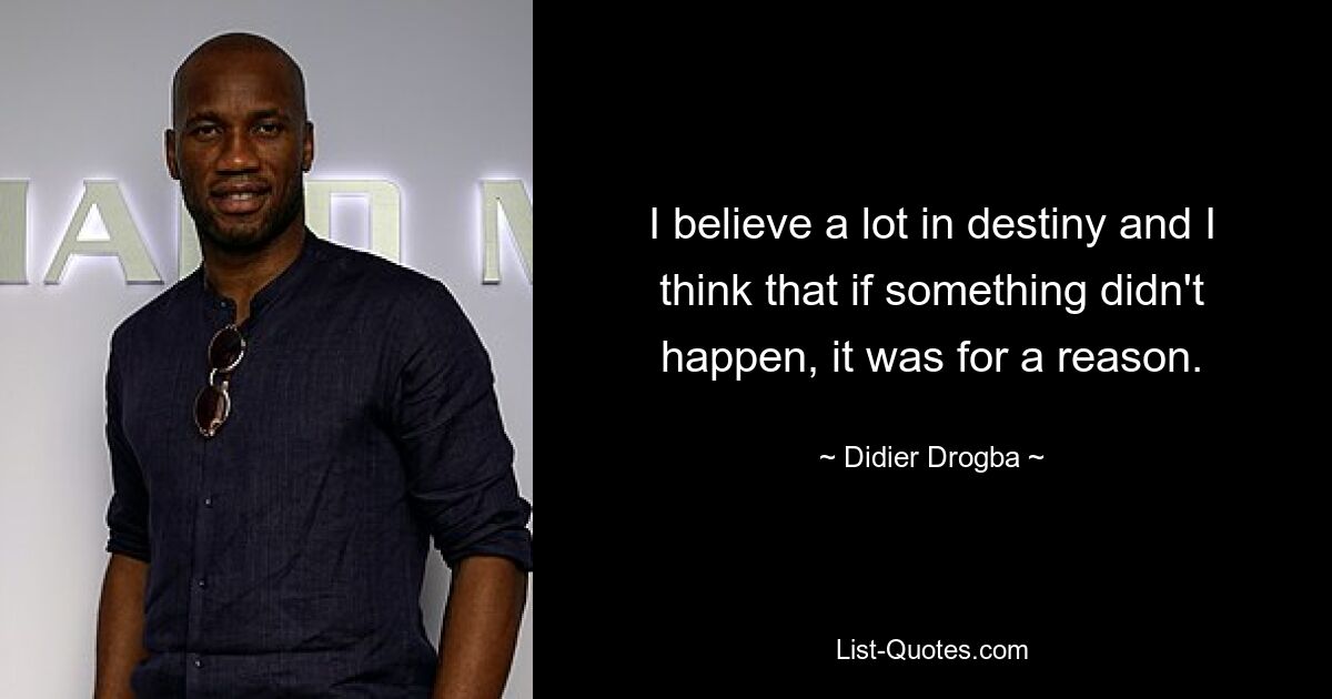 I believe a lot in destiny and I think that if something didn't happen, it was for a reason. — © Didier Drogba