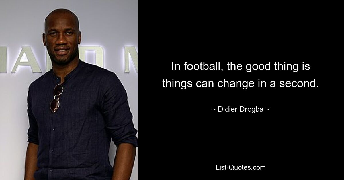 In football, the good thing is things can change in a second. — © Didier Drogba