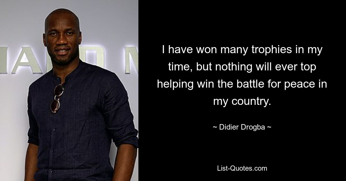 I have won many trophies in my time, but nothing will ever top helping win the battle for peace in my country. — © Didier Drogba