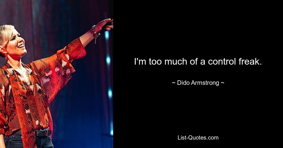 I'm too much of a control freak. — © Dido Armstrong