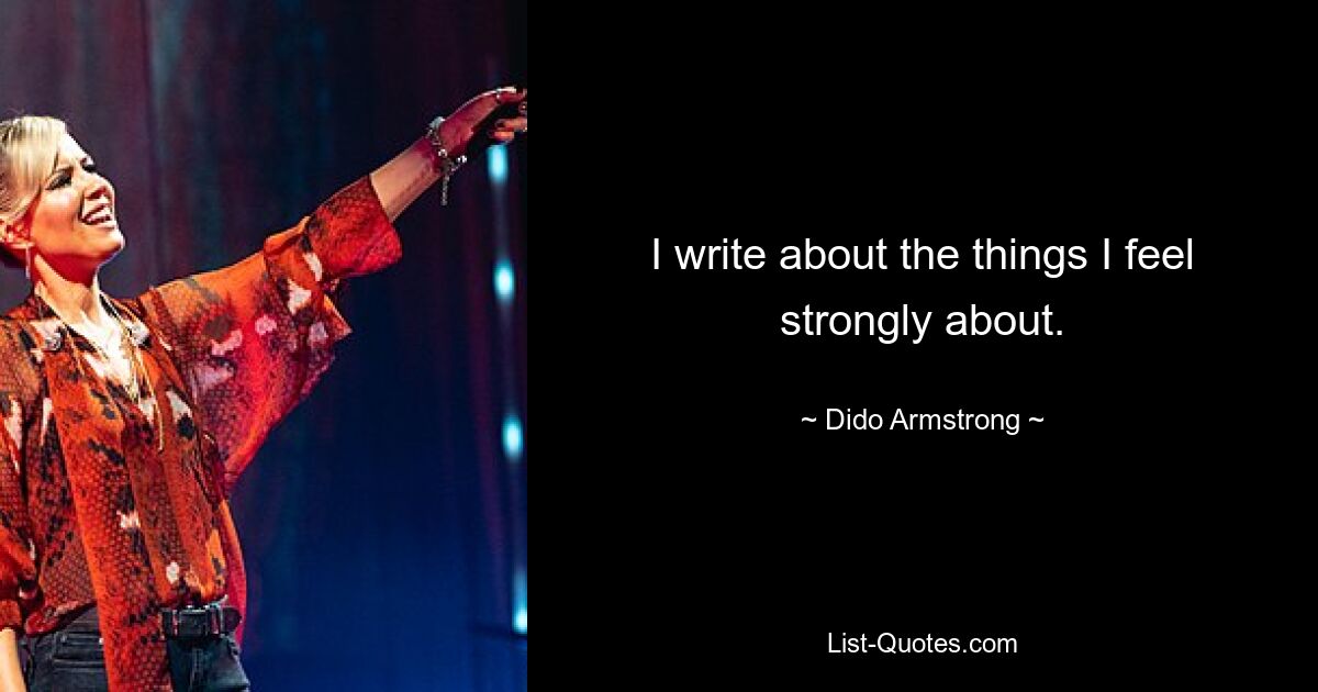 I write about the things I feel strongly about. — © Dido Armstrong