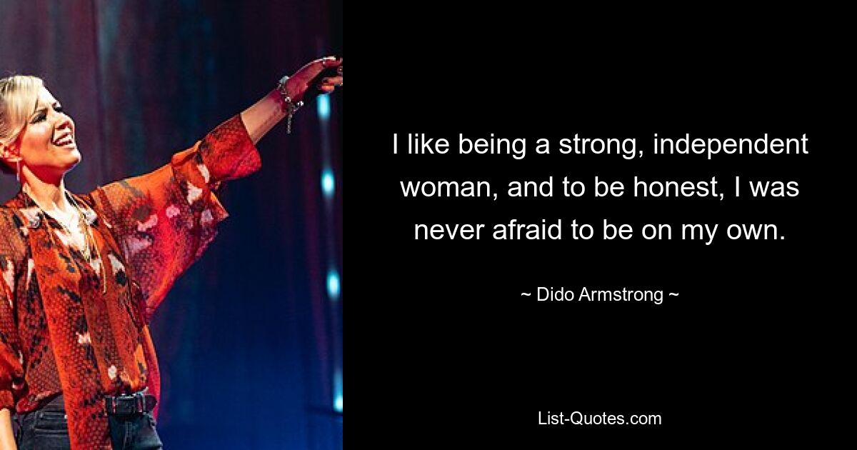 I like being a strong, independent woman, and to be honest, I was never afraid to be on my own. — © Dido Armstrong