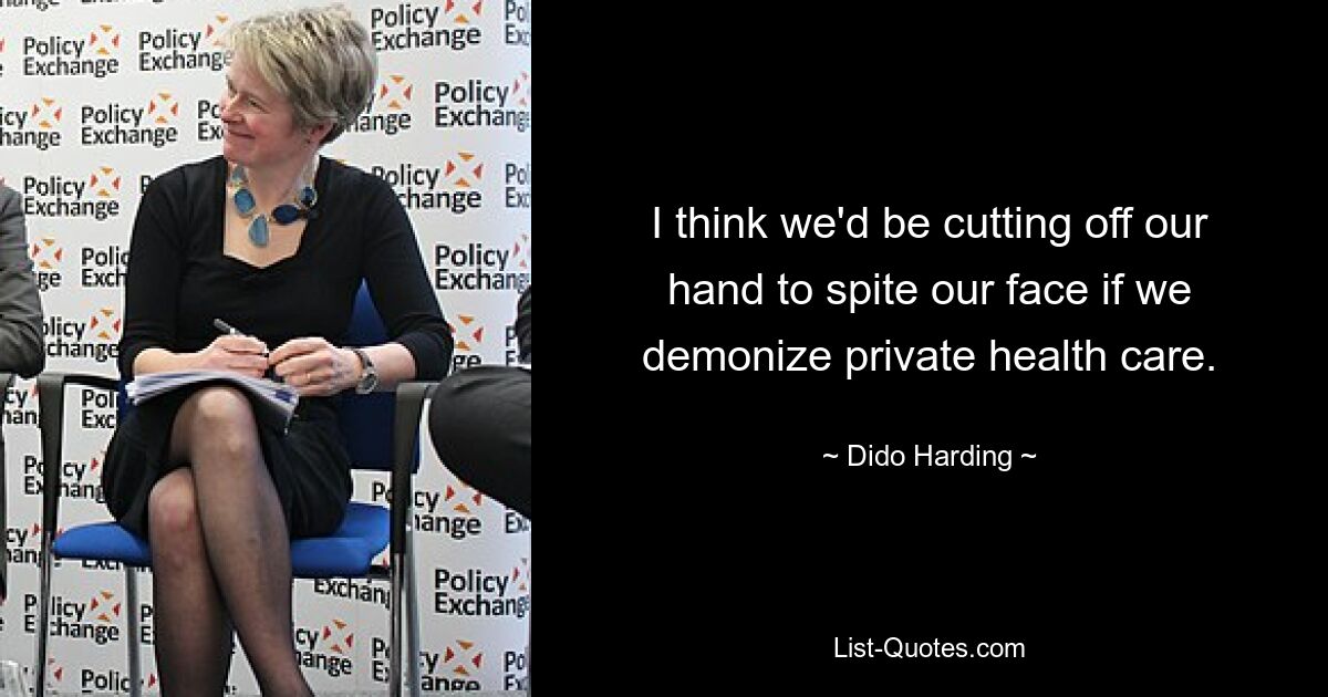 I think we'd be cutting off our hand to spite our face if we demonize private health care. — © Dido Harding