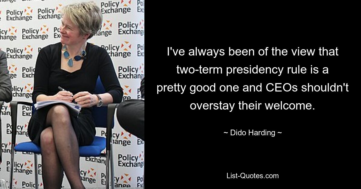 I've always been of the view that two-term presidency rule is a pretty good one and CEOs shouldn't overstay their welcome. — © Dido Harding