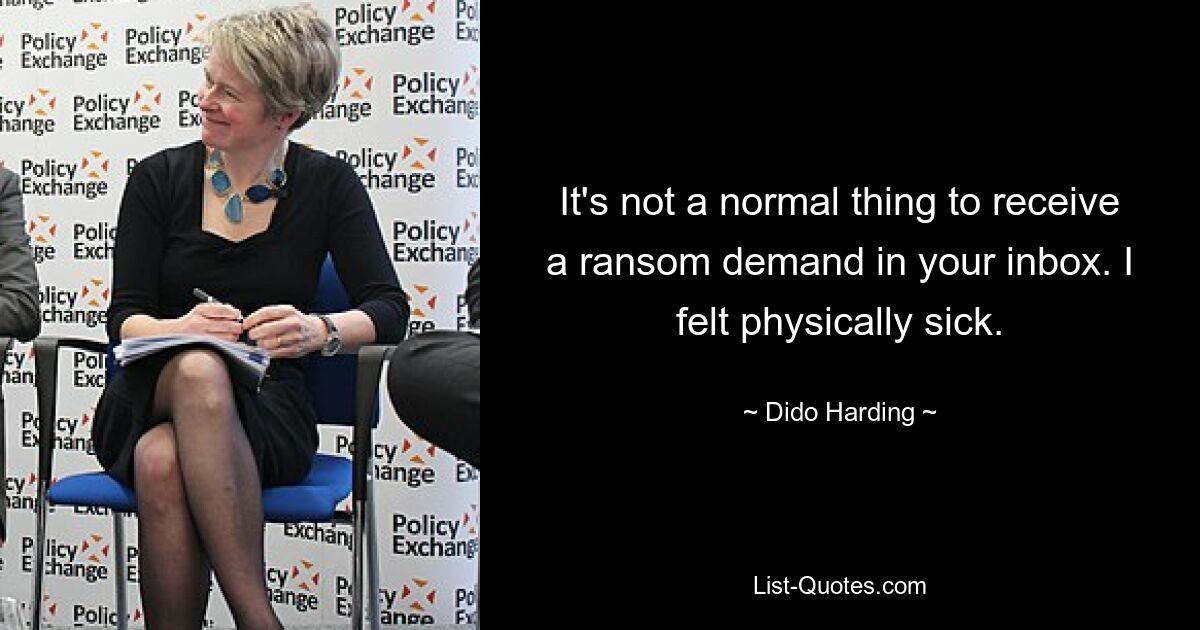 It's not a normal thing to receive a ransom demand in your inbox. I felt physically sick. — © Dido Harding