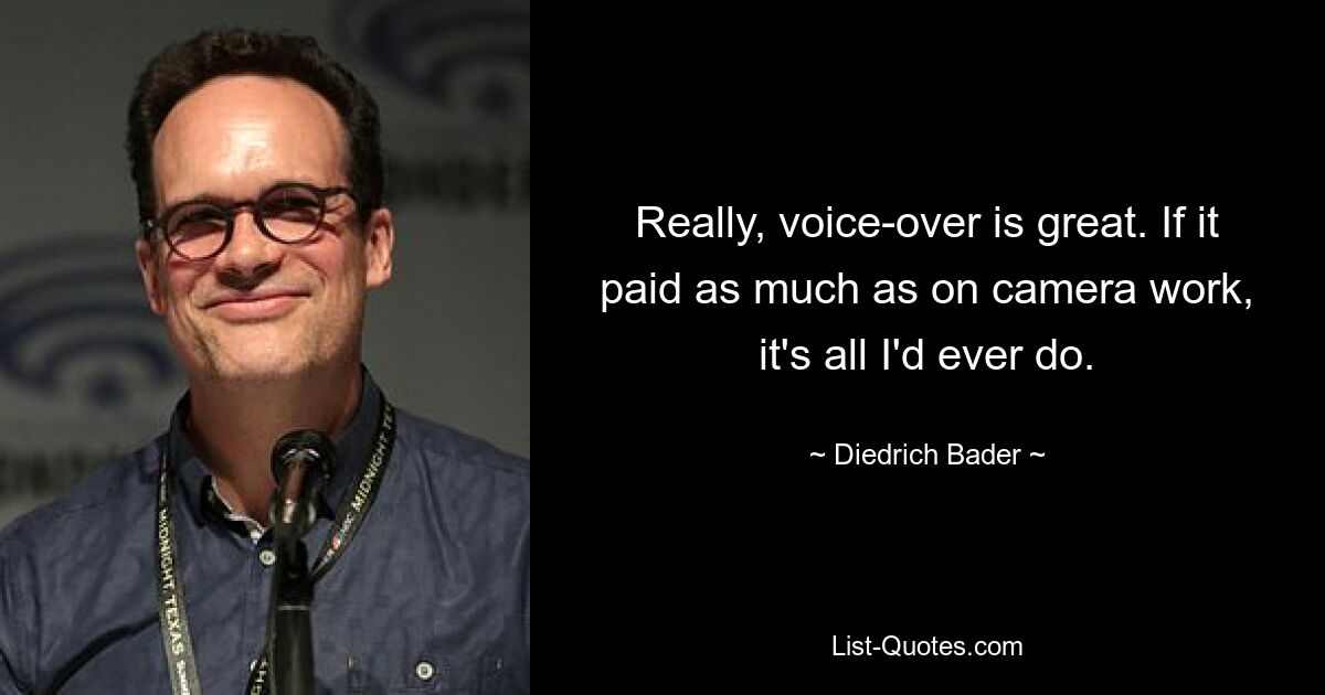 Really, voice-over is great. If it paid as much as on camera work, it's all I'd ever do. — © Diedrich Bader