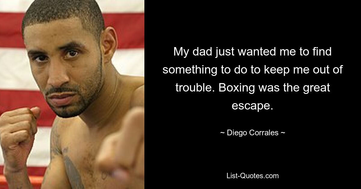 My dad just wanted me to find something to do to keep me out of trouble. Boxing was the great escape. — © Diego Corrales