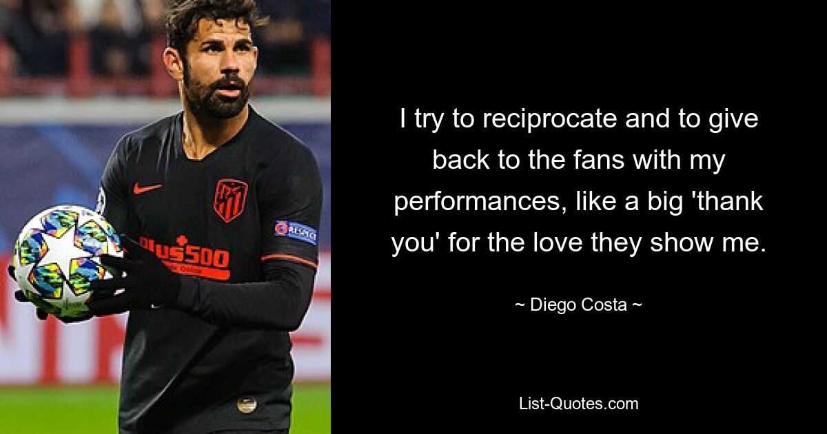 I try to reciprocate and to give back to the fans with my performances, like a big 'thank you' for the love they show me. — © Diego Costa