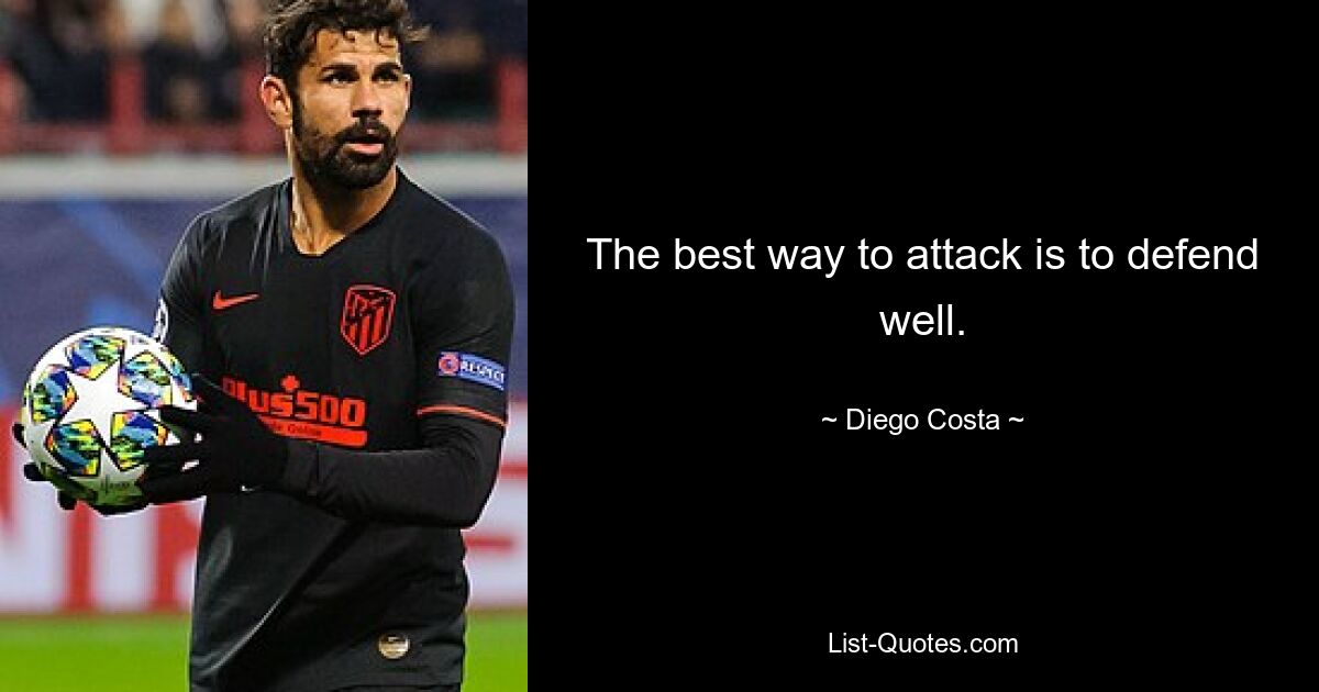 The best way to attack is to defend well. — © Diego Costa