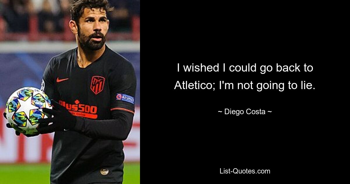 I wished I could go back to Atletico; I'm not going to lie. — © Diego Costa