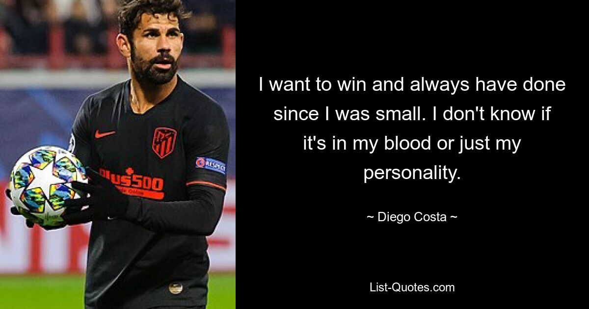 I want to win and always have done since I was small. I don't know if it's in my blood or just my personality. — © Diego Costa