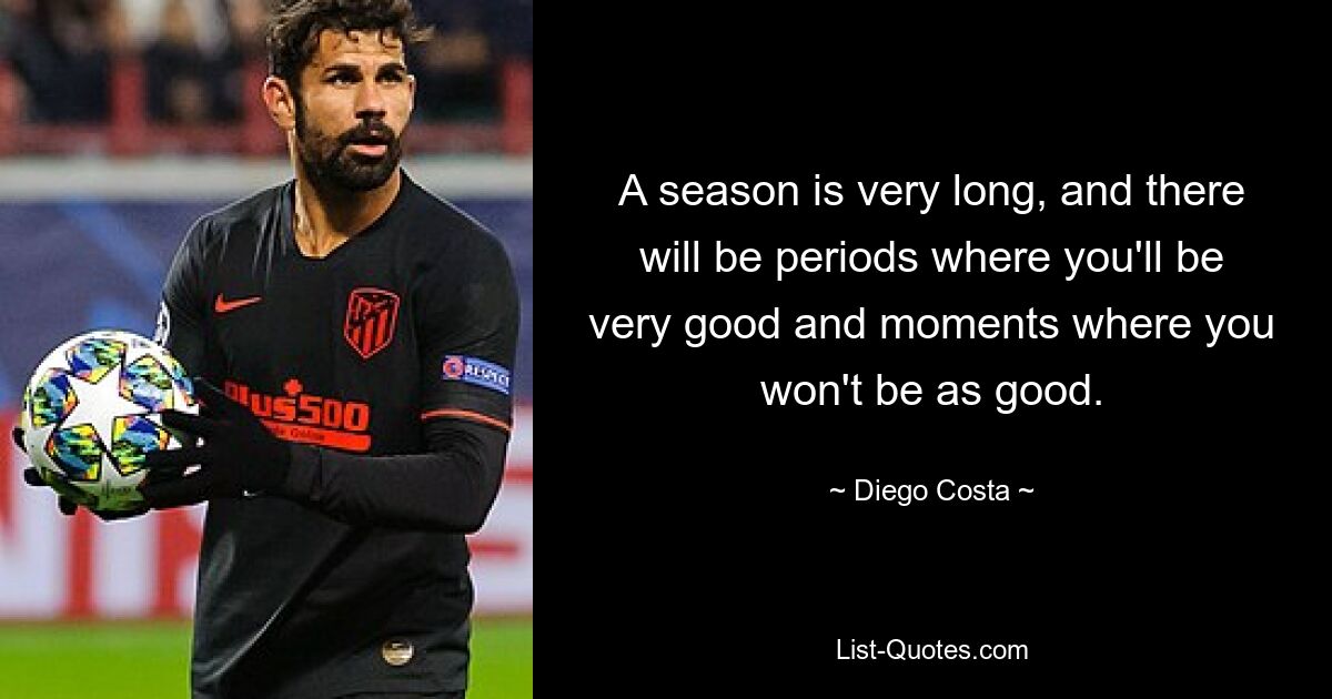 A season is very long, and there will be periods where you'll be very good and moments where you won't be as good. — © Diego Costa