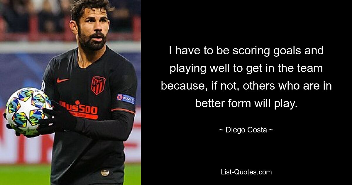 Ich muss Tore schießen und gut spielen, um in die Mannschaft zu kommen, denn wenn nicht, werden andere spielen, die in besserer Form sind. — © Diego Costa