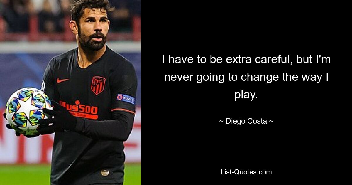 I have to be extra careful, but I'm never going to change the way I play. — © Diego Costa