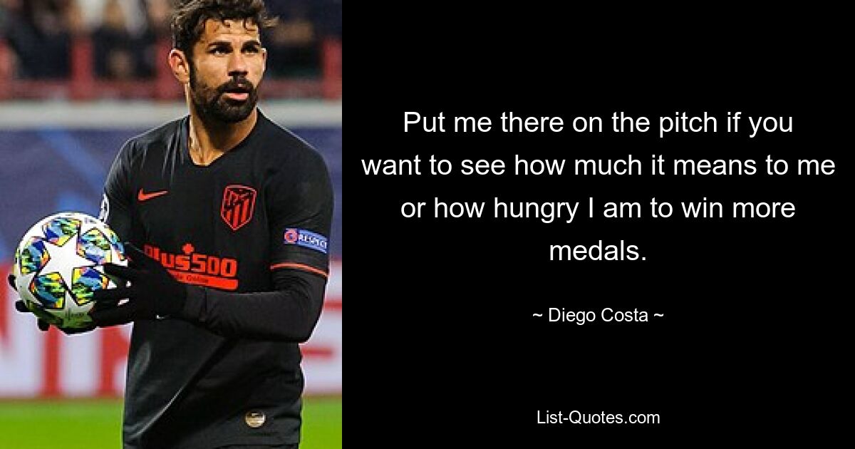 Put me there on the pitch if you want to see how much it means to me or how hungry I am to win more medals. — © Diego Costa