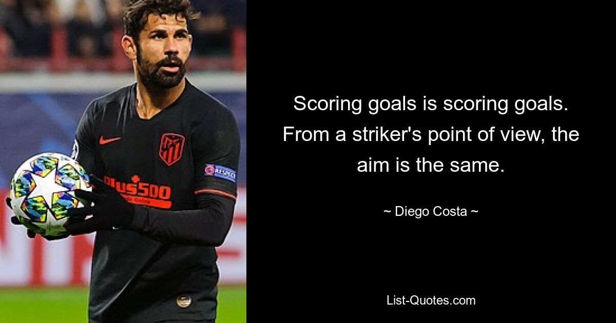 Scoring goals is scoring goals. From a striker's point of view, the aim is the same. — © Diego Costa