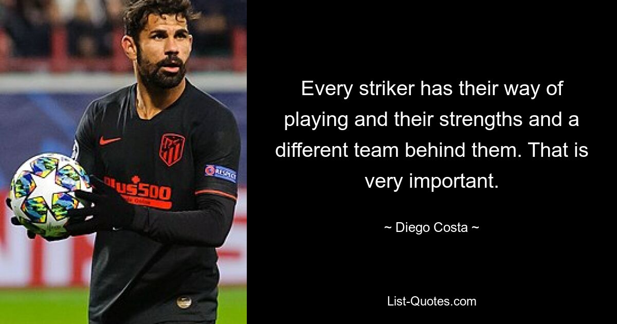 Every striker has their way of playing and their strengths and a different team behind them. That is very important. — © Diego Costa