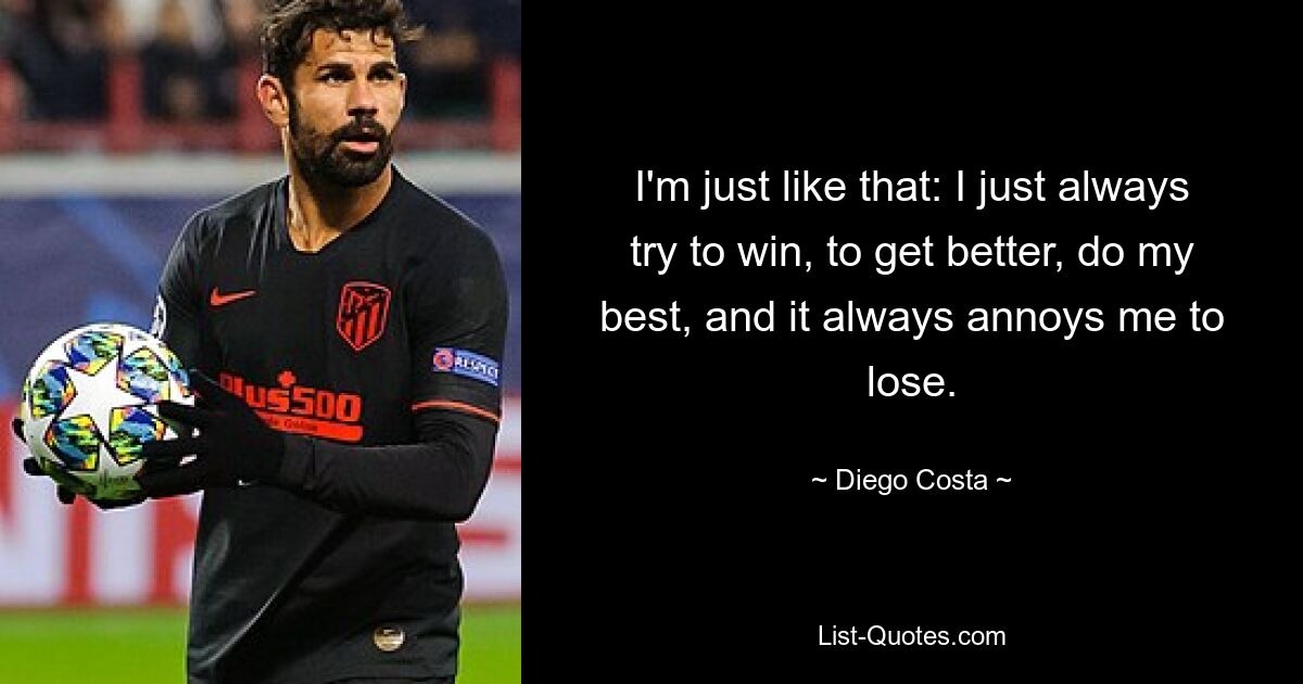 I'm just like that: I just always try to win, to get better, do my best, and it always annoys me to lose. — © Diego Costa