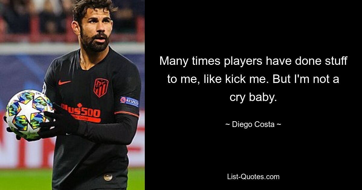 Many times players have done stuff to me, like kick me. But I'm not a cry baby. — © Diego Costa