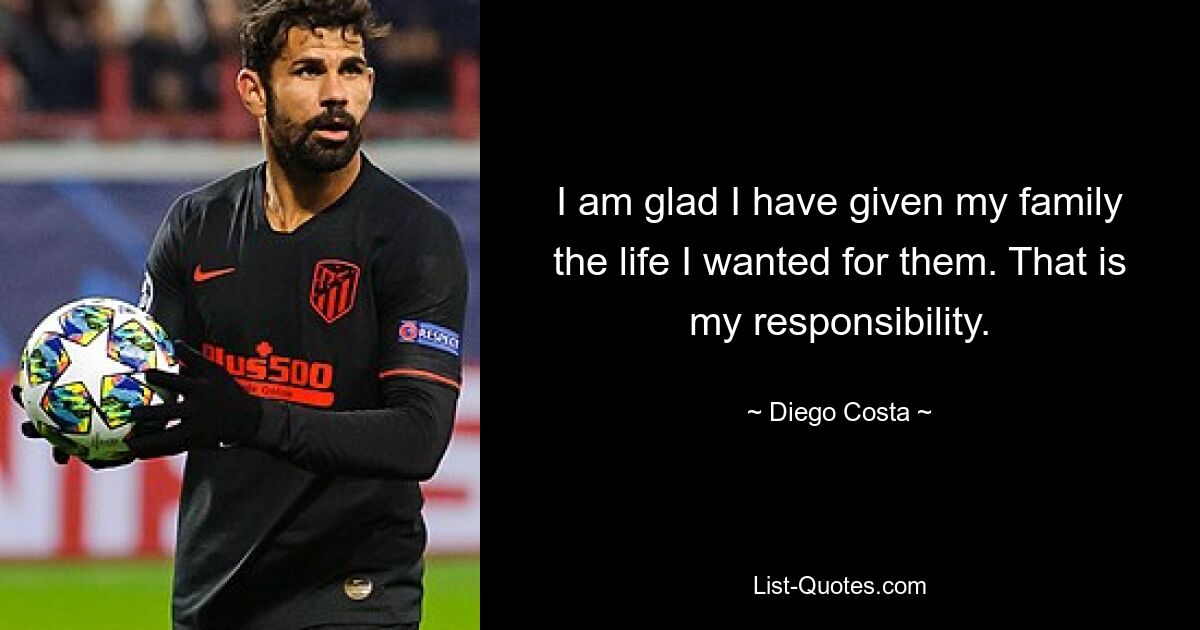 I am glad I have given my family the life I wanted for them. That is my responsibility. — © Diego Costa