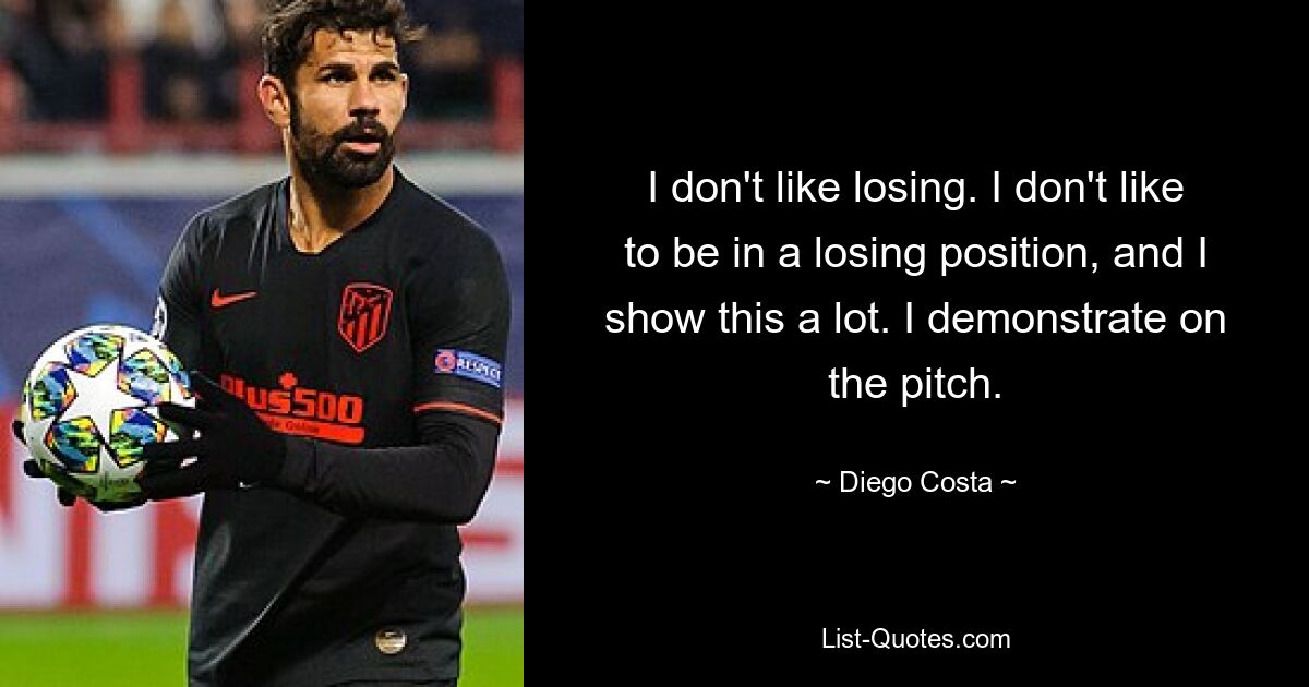 I don't like losing. I don't like to be in a losing position, and I show this a lot. I demonstrate on the pitch. — © Diego Costa