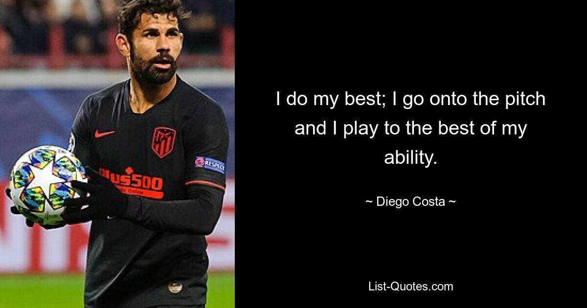 I do my best; I go onto the pitch and I play to the best of my ability. — © Diego Costa