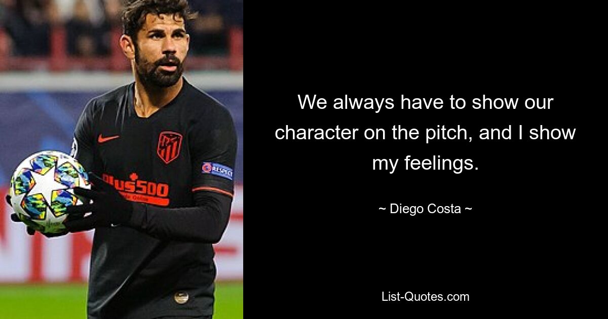 We always have to show our character on the pitch, and I show my feelings. — © Diego Costa