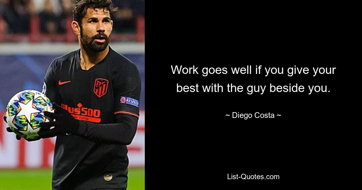 Work goes well if you give your best with the guy beside you. — © Diego Costa