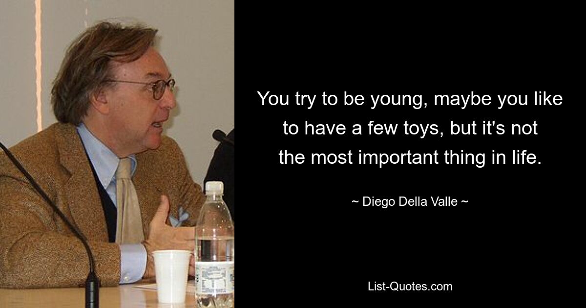 You try to be young, maybe you like to have a few toys, but it's not the most important thing in life. — © Diego Della Valle