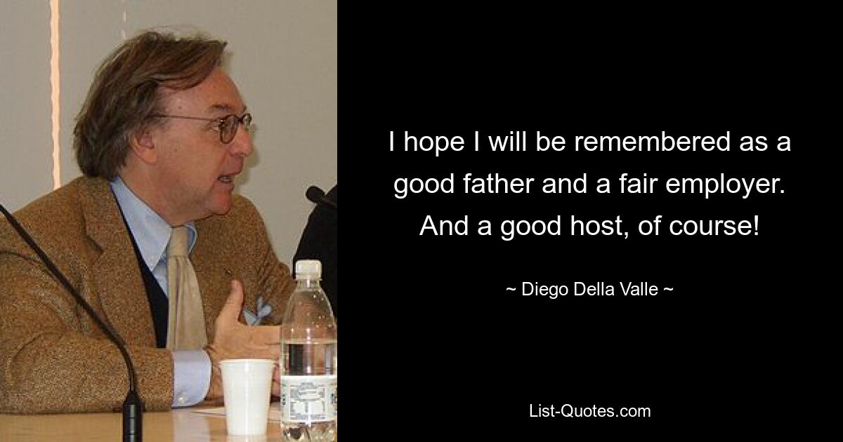 I hope I will be remembered as a good father and a fair employer. And a good host, of course! — © Diego Della Valle