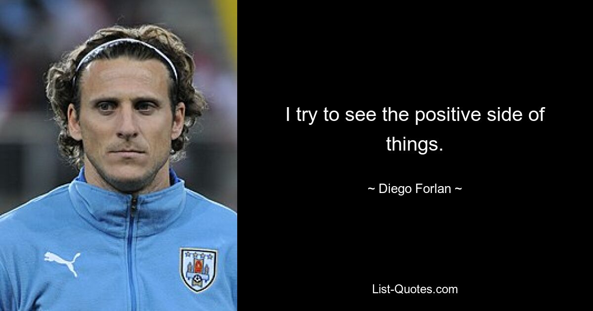 I try to see the positive side of things. — © Diego Forlan