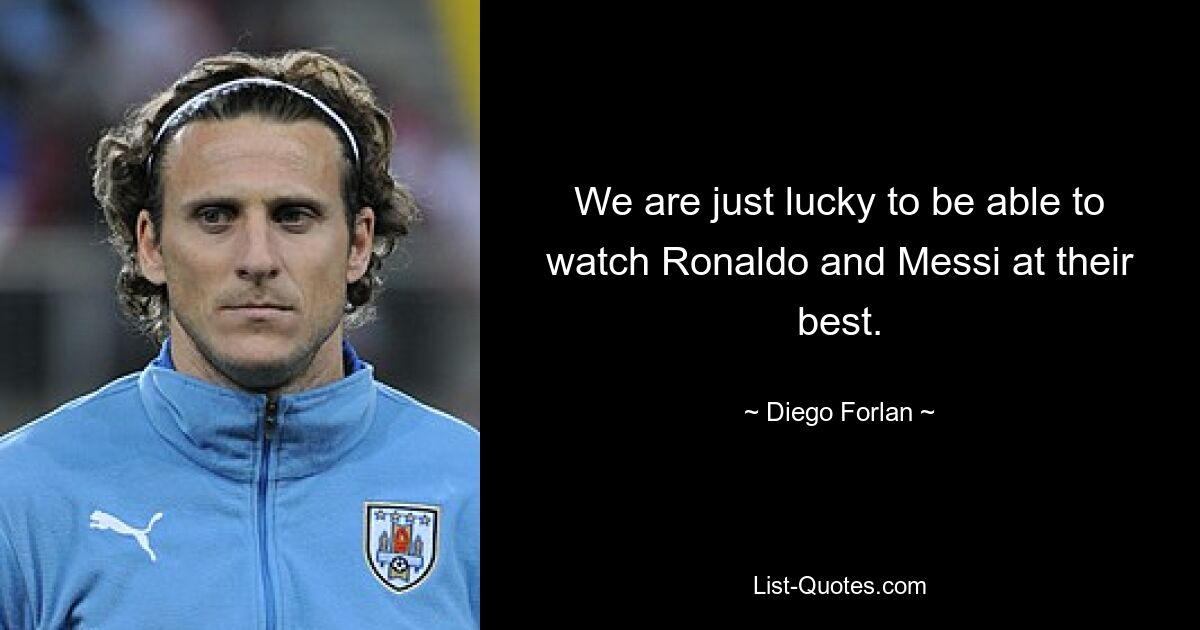 We are just lucky to be able to watch Ronaldo and Messi at their best. — © Diego Forlan