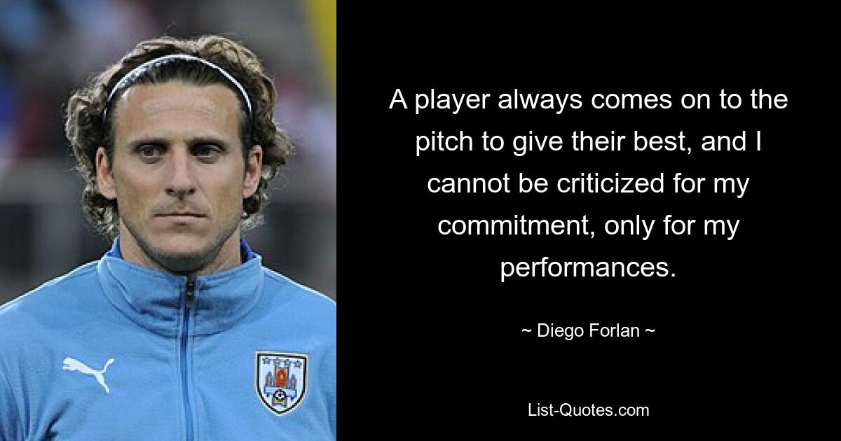 A player always comes on to the pitch to give their best, and I cannot be criticized for my commitment, only for my performances. — © Diego Forlan