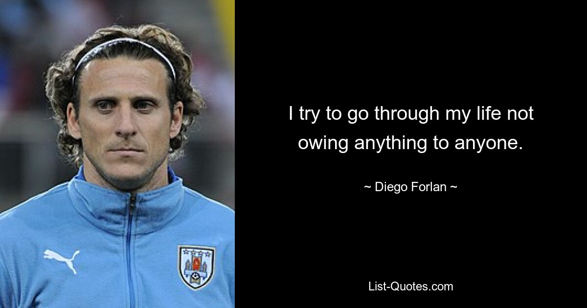 I try to go through my life not owing anything to anyone. — © Diego Forlan