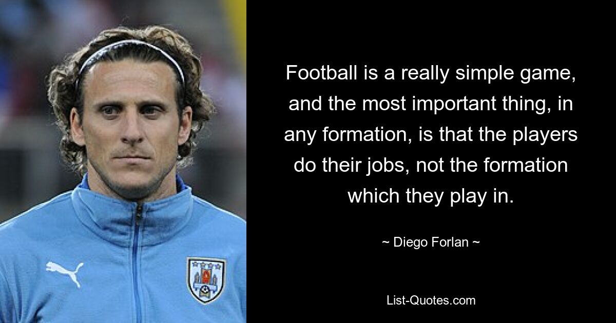 Fußball ist ein wirklich einfaches Spiel, und das Wichtigste in jeder Formation ist, dass die Spieler ihre Arbeit machen, nicht die Formation, in der sie spielen. — © Diego Forlan