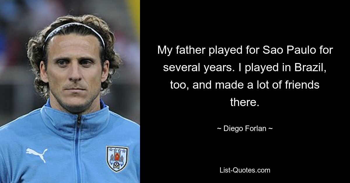 My father played for Sao Paulo for several years. I played in Brazil, too, and made a lot of friends there. — © Diego Forlan